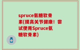 spruce氨糖软骨素(提高关节健康！尝试使用Spruce氨糖软骨素)
