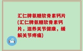 汇仁牌氨糖软骨素钙片(汇仁牌氨糖软骨素钙片，滋养关节健康，缓解关节疼痛)