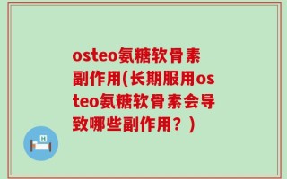 osteo氨糖软骨素副作用(长期服用osteo氨糖软骨素会导致哪些副作用？)