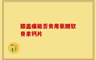 膝盖痛能否食用氨糖软骨素钙片