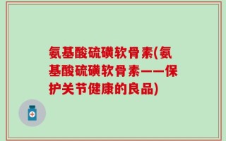 氨基酸硫磺软骨素(氨基酸硫磺软骨素——保护关节健康的良品)