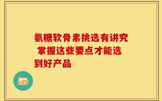氨糖软骨素挑选有讲究 掌握这些要点才能选到好产品