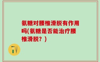 氨糖对腰椎滑脱有作用吗(氨糖是否能治疗腰椎滑脱？)