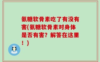 氨糖软骨素吃了有没有害(氨糖软骨素对身体是否有害？解答在这里！)