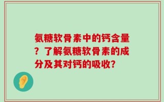氨糖软骨素中的钙含量？了解氨糖软骨素的成分及其对钙的吸收？