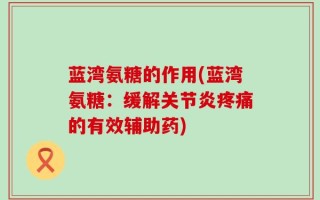 蓝湾氨糖的作用(蓝湾氨糖：缓解关节炎疼痛的有效辅助药)