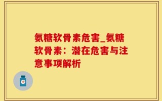 氨糖软骨素危害_氨糖软骨素：潜在危害与注意事项解析