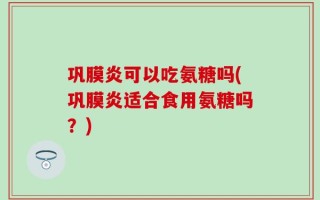 巩膜炎可以吃氨糖吗(巩膜炎适合食用氨糖吗？)