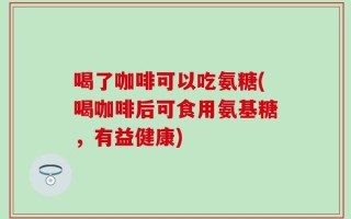 喝了咖啡可以吃氨糖(喝咖啡后可食用氨基糖，有益健康)