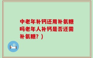 中老年补钙还用补氨糖吗老年人补钙是否还需补氨糖？)