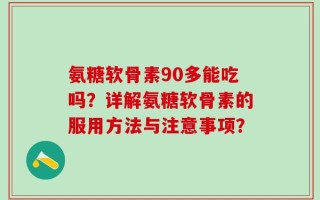氨糖软骨素90多能吃吗？详解氨糖软骨素的服用方法与注意事项？