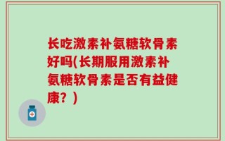 长吃激素补氨糖软骨素好吗(长期服用激素补氨糖软骨素是否有益健康？)