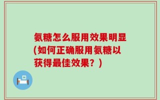 氨糖怎么服用效果明显(如何正确服用氨糖以获得最佳效果？)