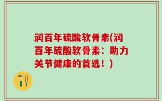 润百年硫酸软骨素(润百年硫酸软骨素：助力关节健康的首选！)