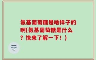 氨基葡萄糖是啥样子的啊(氨基葡萄糖是什么？快来了解一下！)