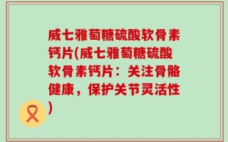 威七雅萄糖硫酸软骨素钙片(威七雅萄糖硫酸软骨素钙片：关注骨骼健康，保护关节灵活性)