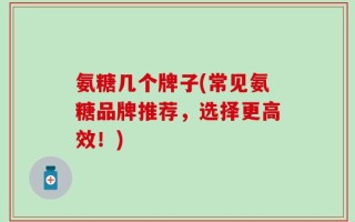 氨糖几个牌子(常见氨糖品牌推荐，选择更高效！)