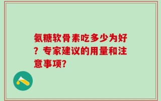 氨糖软骨素吃多少为好？专家建议的用量和注意事项？