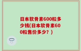 日本软骨素600粒多少钱(日本软骨素600粒售价多少？)