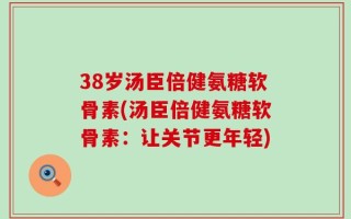 38岁汤臣倍健氨糖软骨素(汤臣倍健氨糖软骨素：让关节更年轻)