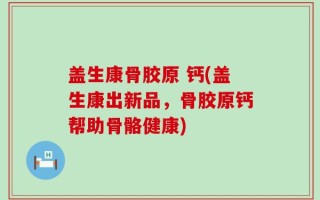 盖生康骨胶原 钙(盖生康出新品，骨胶原钙帮助骨骼健康)