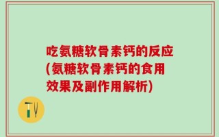 吃氨糖软骨素钙的反应(氨糖软骨素钙的食用效果及副作用解析)