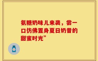氨糖奶味儿来袭，尝一口仿佛置身夏日奶昔的甜蜜时光”
