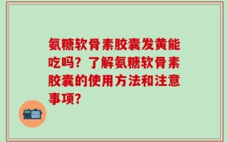 氨糖软骨素胶囊发黄能吃吗？了解氨糖软骨素胶囊的使用方法和注意事项？