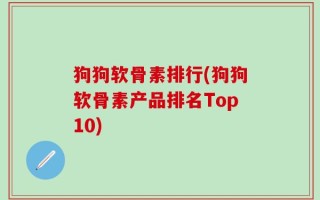 狗狗软骨素排行(狗狗软骨素产品排名Top10)
