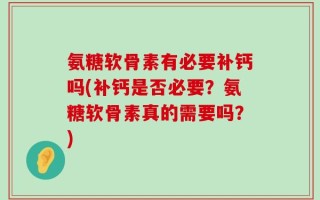 氨糖软骨素有必要补钙吗(补钙是否必要？氨糖软骨素真的需要吗？)