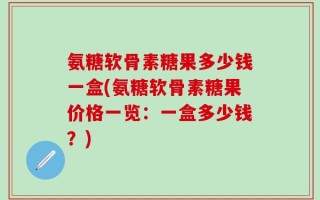 氨糖软骨素糖果多少钱一盒(氨糖软骨素糖果价格一览：一盒多少钱？)