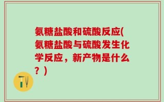 氨糖盐酸和硫酸反应(氨糖盐酸与硫酸发生化学反应，新产物是什么？)