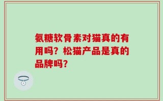氨糖软骨素对猫真的有用吗？松猫产品是真的品牌吗？