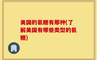 美国的氨糖有那种(了解美国有哪些类型的氨糖)