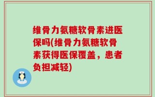 维骨力氨糖软骨素进医保吗(维骨力氨糖软骨素获得医保覆盖，患者负担减轻)