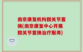 南京康复机构髋关节置换(南京康复中心开展髋关节置换治疗服务)