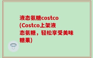 液态氨糖costco(Costco上架液态氨糖，轻松享受美味糖果)