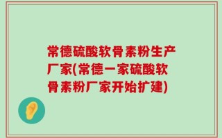 常德硫酸软骨素粉生产厂家(常德一家硫酸软骨素粉厂家开始扩建)