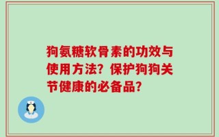 狗氨糖软骨素的功效与使用方法？保护狗狗关节健康的必备品？
