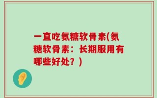 一直吃氨糖软骨素(氨糖软骨素：长期服用有哪些好处？)