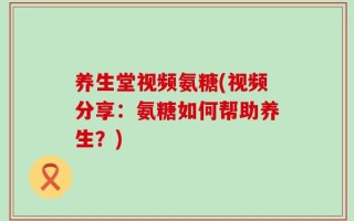 养生堂视频氨糖(视频分享：氨糖如何帮助养生？)