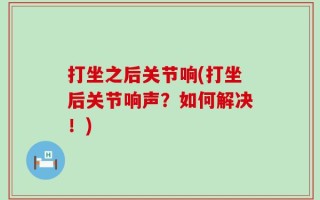 打坐之后关节响(打坐后关节响声？如何解决！)