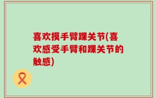 喜欢摸手臂踝关节(喜欢感受手臂和踝关节的触感)