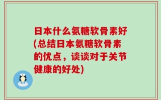 日本什么氨糖软骨素好(总结日本氨糖软骨素的优点，谈谈对于关节健康的好处)