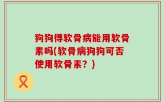 狗狗得软骨病能用软骨素吗(软骨病狗狗可否使用软骨素？)