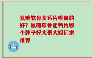 氨糖软骨素钙片哪里的好？氨糖软骨素钙片哪个牌子好大哥大姐们求推荐