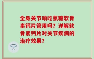 全身关节响吃氨糖软骨素钙片管用吗？详解软骨素钙片对关节疾病的治疗效果？