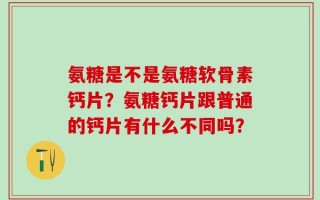 氨糖是不是氨糖软骨素钙片？氨糖钙片跟普通的钙片有什么不同吗？