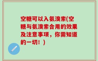 空糖可以入氨溴索(空糖与氨溴索合用的效果及注意事项，你需知道的一切！)