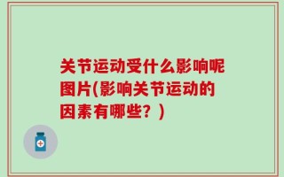关节运动受什么影响呢图片(影响关节运动的因素有哪些？)